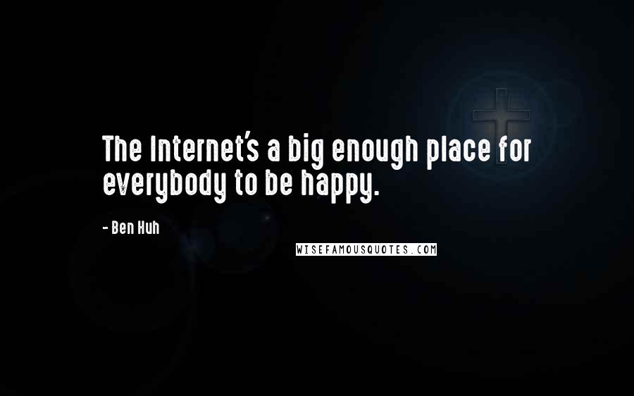Ben Huh Quotes: The Internet's a big enough place for everybody to be happy.