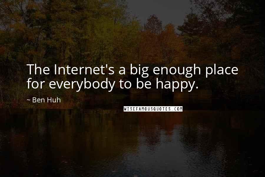 Ben Huh Quotes: The Internet's a big enough place for everybody to be happy.