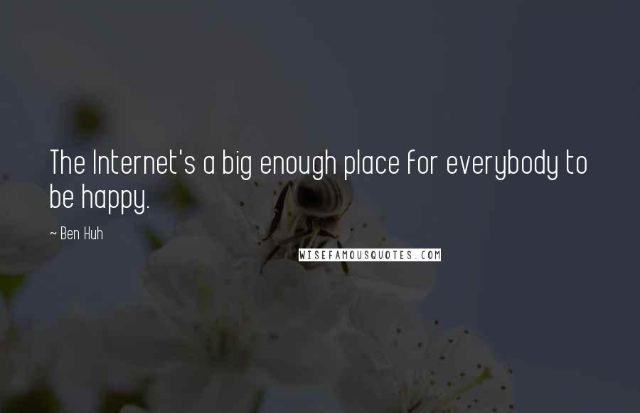 Ben Huh Quotes: The Internet's a big enough place for everybody to be happy.