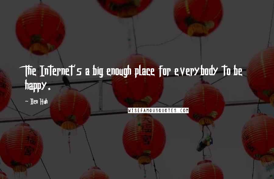 Ben Huh Quotes: The Internet's a big enough place for everybody to be happy.