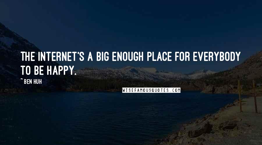 Ben Huh Quotes: The Internet's a big enough place for everybody to be happy.