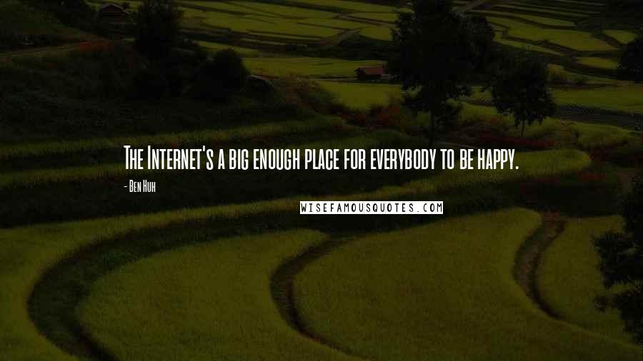 Ben Huh Quotes: The Internet's a big enough place for everybody to be happy.