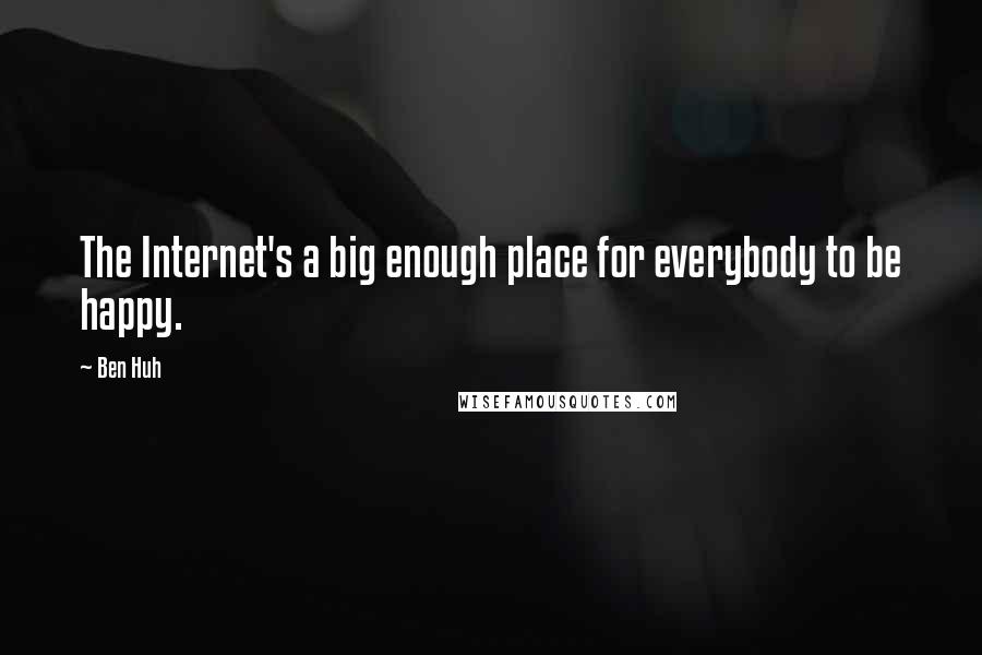 Ben Huh Quotes: The Internet's a big enough place for everybody to be happy.