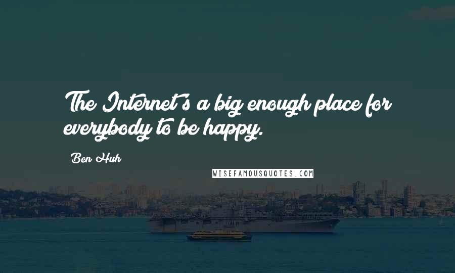 Ben Huh Quotes: The Internet's a big enough place for everybody to be happy.