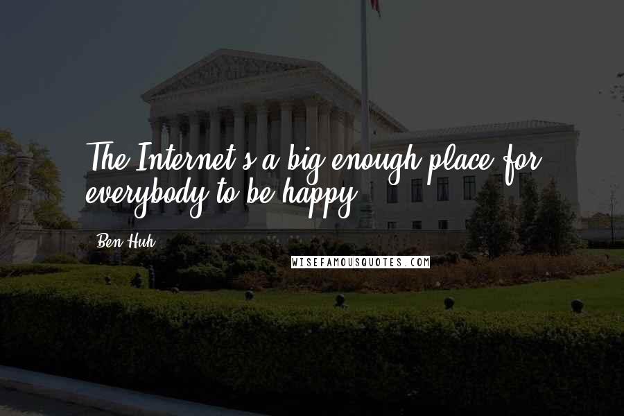 Ben Huh Quotes: The Internet's a big enough place for everybody to be happy.