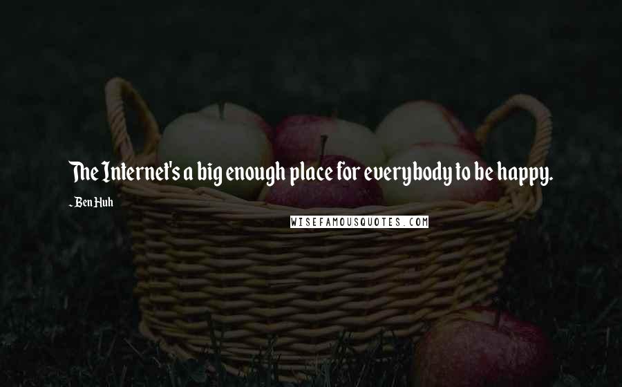 Ben Huh Quotes: The Internet's a big enough place for everybody to be happy.