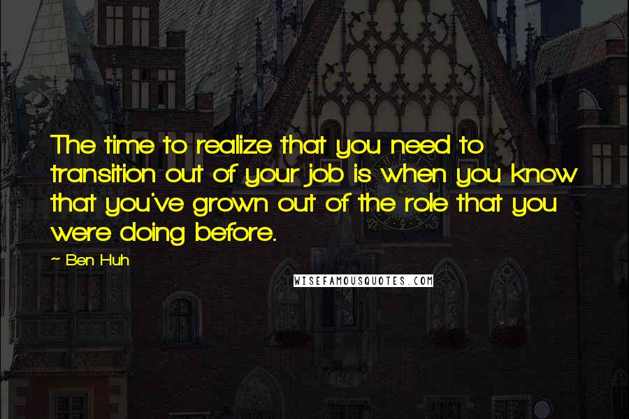 Ben Huh Quotes: The time to realize that you need to transition out of your job is when you know that you've grown out of the role that you were doing before.