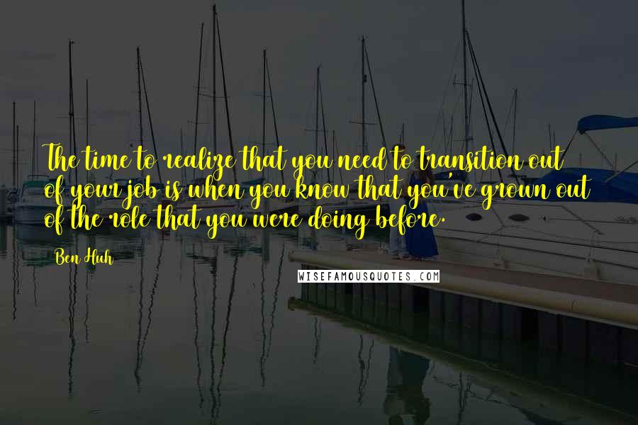 Ben Huh Quotes: The time to realize that you need to transition out of your job is when you know that you've grown out of the role that you were doing before.