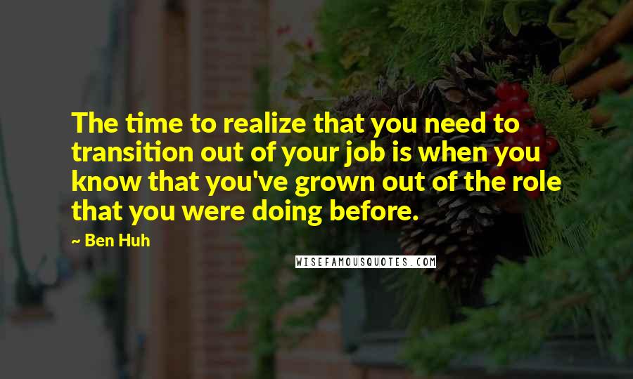 Ben Huh Quotes: The time to realize that you need to transition out of your job is when you know that you've grown out of the role that you were doing before.