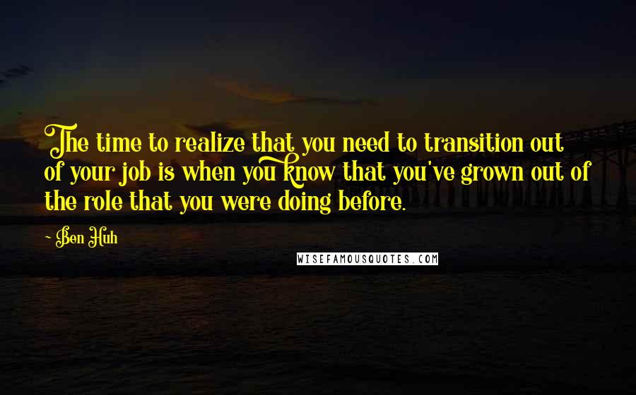 Ben Huh Quotes: The time to realize that you need to transition out of your job is when you know that you've grown out of the role that you were doing before.