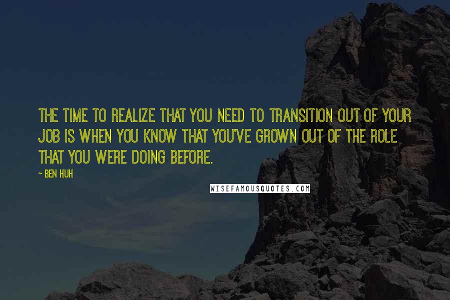 Ben Huh Quotes: The time to realize that you need to transition out of your job is when you know that you've grown out of the role that you were doing before.