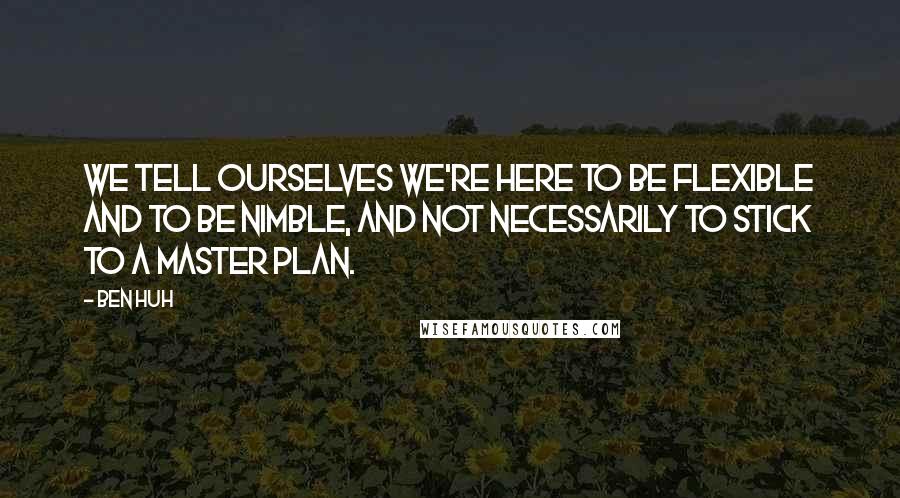 Ben Huh Quotes: We tell ourselves we're here to be flexible and to be nimble, and not necessarily to stick to a master plan.