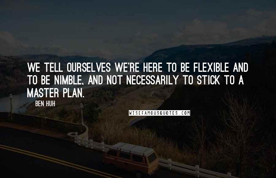 Ben Huh Quotes: We tell ourselves we're here to be flexible and to be nimble, and not necessarily to stick to a master plan.