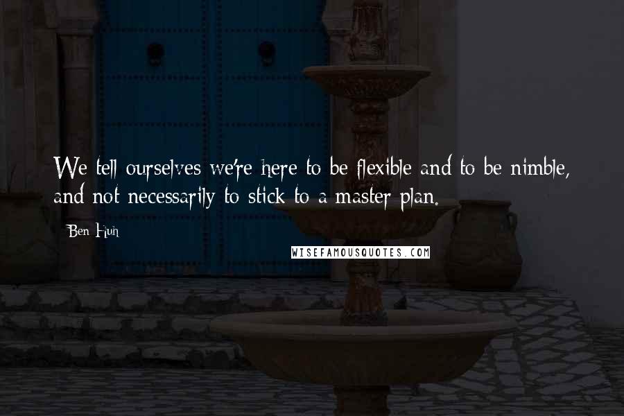 Ben Huh Quotes: We tell ourselves we're here to be flexible and to be nimble, and not necessarily to stick to a master plan.