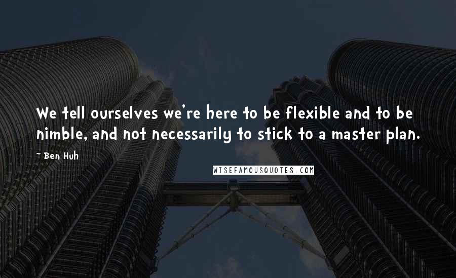 Ben Huh Quotes: We tell ourselves we're here to be flexible and to be nimble, and not necessarily to stick to a master plan.