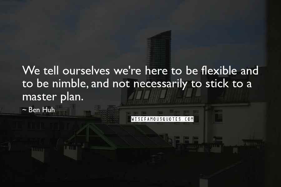 Ben Huh Quotes: We tell ourselves we're here to be flexible and to be nimble, and not necessarily to stick to a master plan.