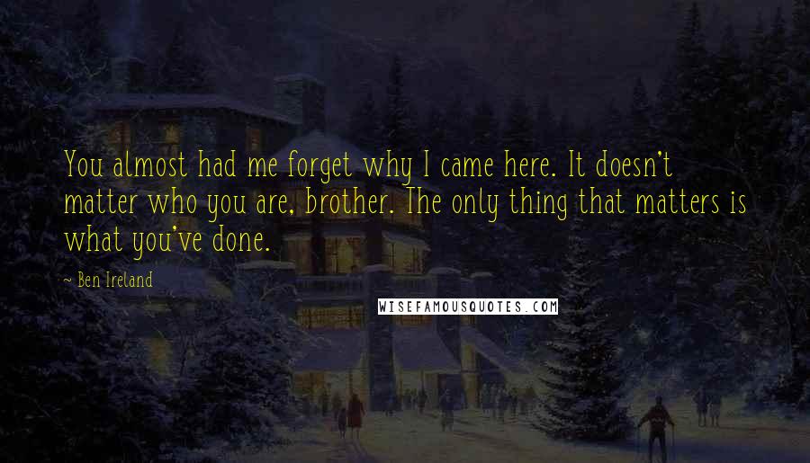 Ben Ireland Quotes: You almost had me forget why I came here. It doesn't matter who you are, brother. The only thing that matters is what you've done.