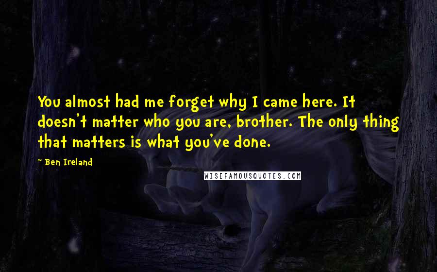 Ben Ireland Quotes: You almost had me forget why I came here. It doesn't matter who you are, brother. The only thing that matters is what you've done.
