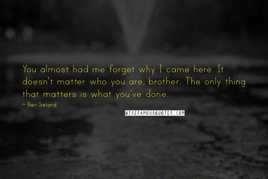 Ben Ireland Quotes: You almost had me forget why I came here. It doesn't matter who you are, brother. The only thing that matters is what you've done.