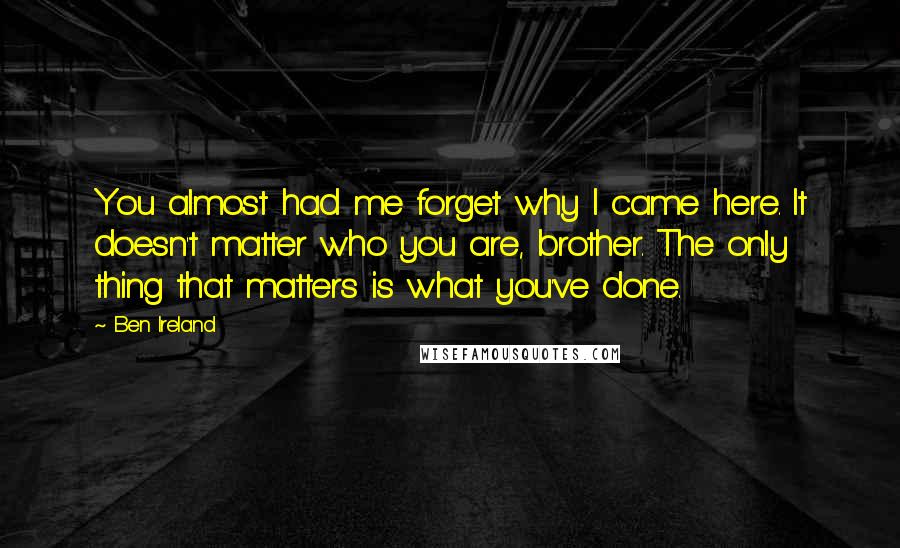 Ben Ireland Quotes: You almost had me forget why I came here. It doesn't matter who you are, brother. The only thing that matters is what you've done.