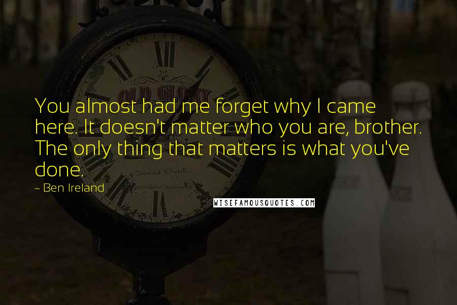 Ben Ireland Quotes: You almost had me forget why I came here. It doesn't matter who you are, brother. The only thing that matters is what you've done.