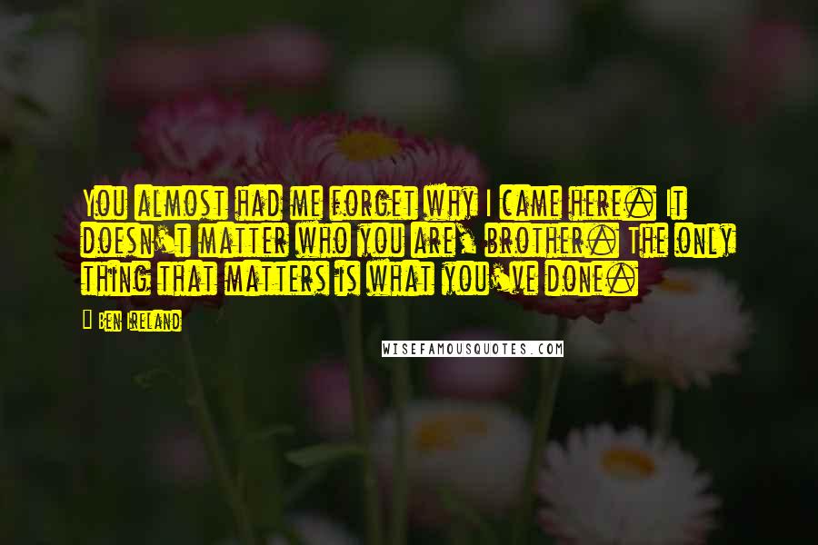 Ben Ireland Quotes: You almost had me forget why I came here. It doesn't matter who you are, brother. The only thing that matters is what you've done.