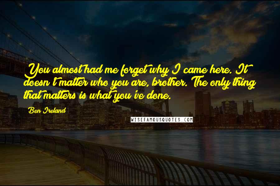 Ben Ireland Quotes: You almost had me forget why I came here. It doesn't matter who you are, brother. The only thing that matters is what you've done.