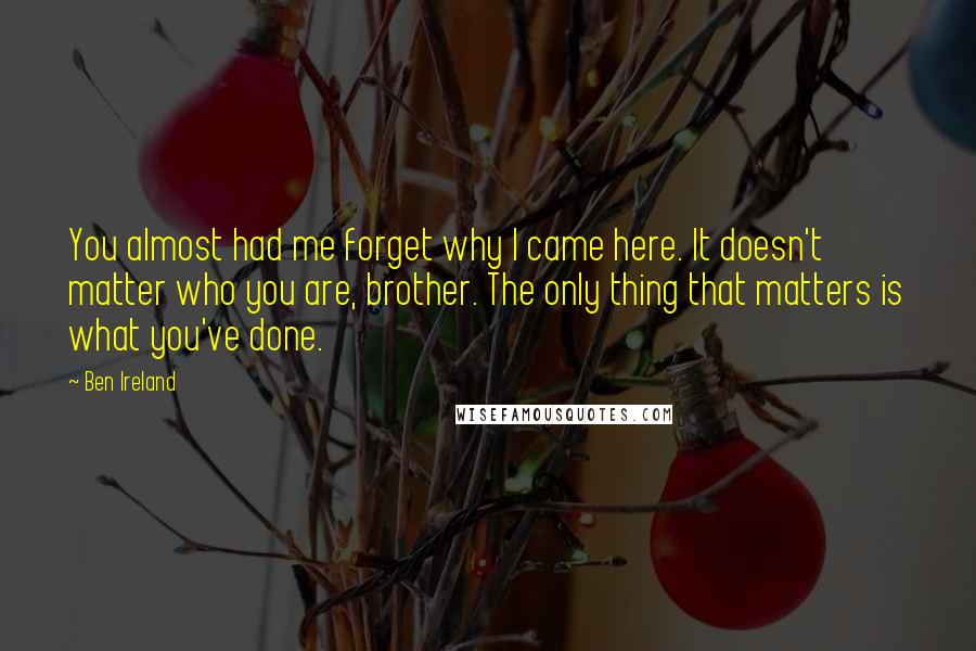 Ben Ireland Quotes: You almost had me forget why I came here. It doesn't matter who you are, brother. The only thing that matters is what you've done.