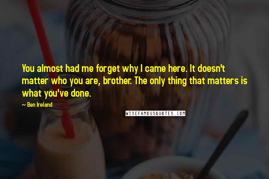 Ben Ireland Quotes: You almost had me forget why I came here. It doesn't matter who you are, brother. The only thing that matters is what you've done.