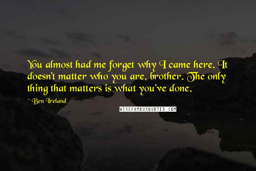 Ben Ireland Quotes: You almost had me forget why I came here. It doesn't matter who you are, brother. The only thing that matters is what you've done.