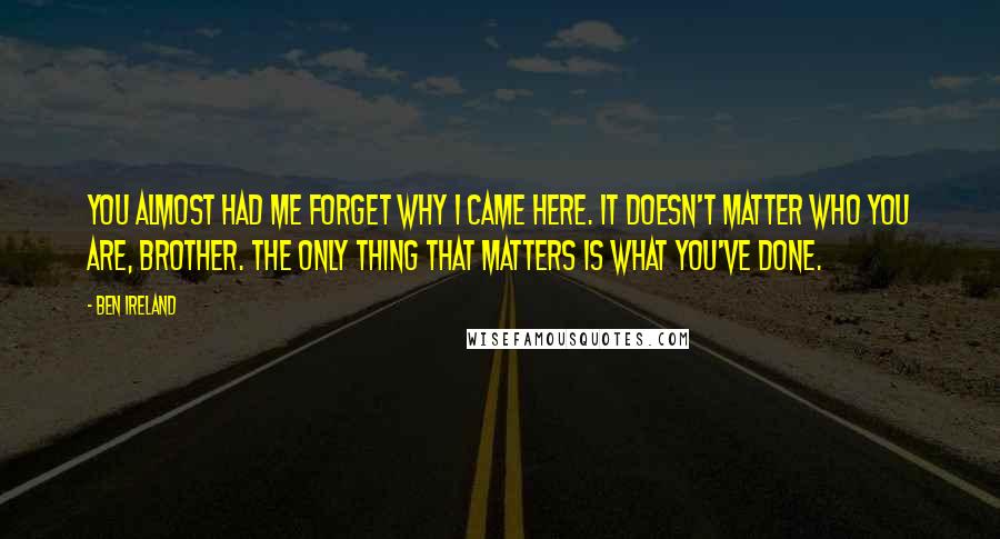 Ben Ireland Quotes: You almost had me forget why I came here. It doesn't matter who you are, brother. The only thing that matters is what you've done.