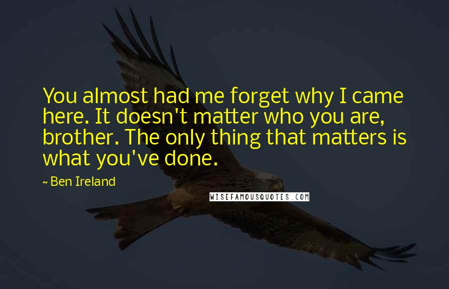 Ben Ireland Quotes: You almost had me forget why I came here. It doesn't matter who you are, brother. The only thing that matters is what you've done.