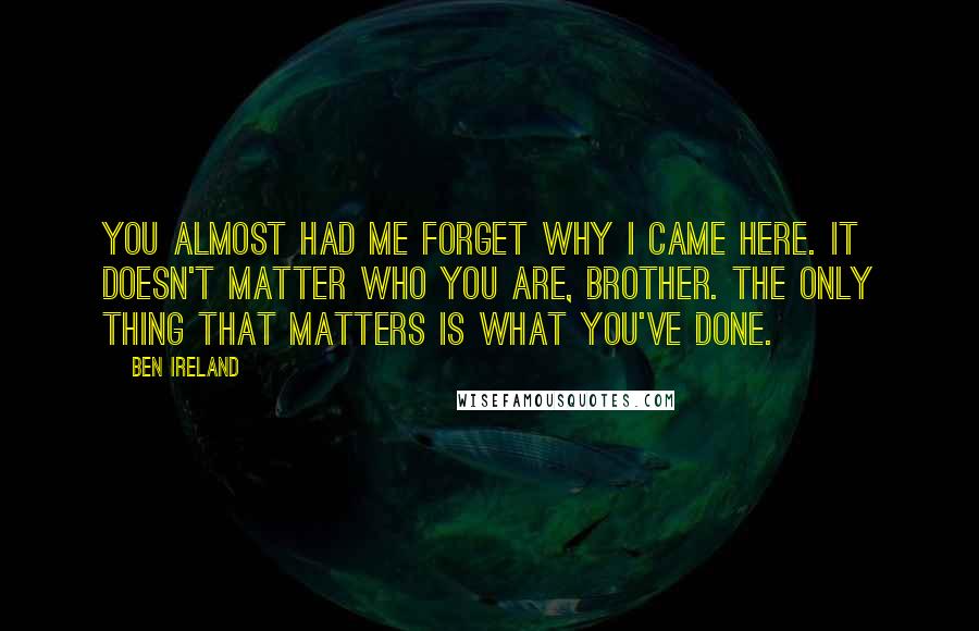 Ben Ireland Quotes: You almost had me forget why I came here. It doesn't matter who you are, brother. The only thing that matters is what you've done.