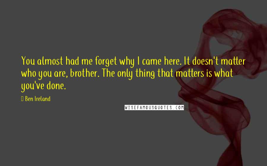 Ben Ireland Quotes: You almost had me forget why I came here. It doesn't matter who you are, brother. The only thing that matters is what you've done.