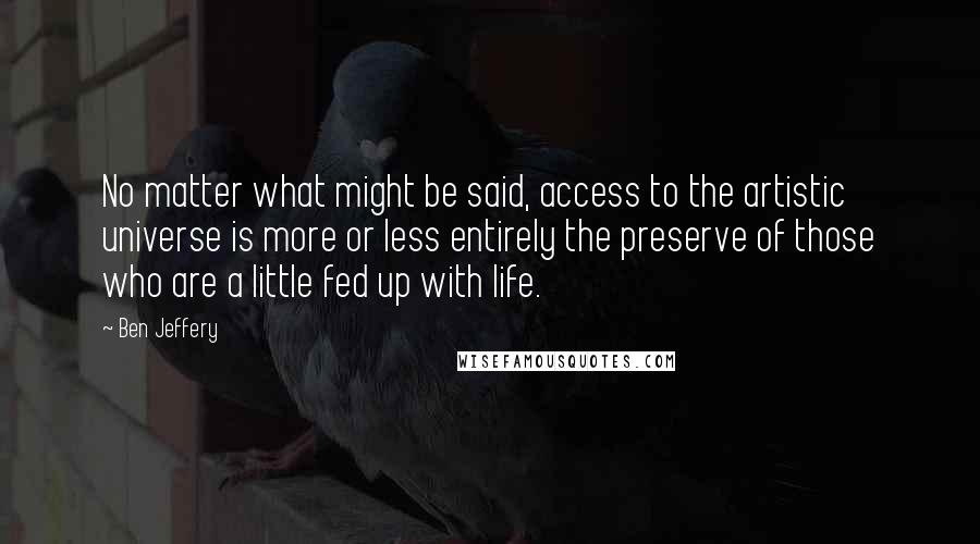 Ben Jeffery Quotes: No matter what might be said, access to the artistic universe is more or less entirely the preserve of those who are a little fed up with life.