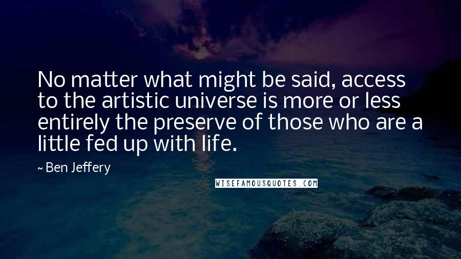 Ben Jeffery Quotes: No matter what might be said, access to the artistic universe is more or less entirely the preserve of those who are a little fed up with life.