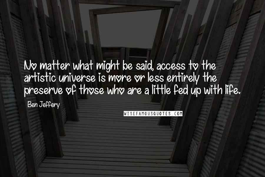 Ben Jeffery Quotes: No matter what might be said, access to the artistic universe is more or less entirely the preserve of those who are a little fed up with life.