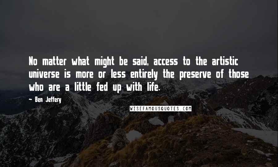 Ben Jeffery Quotes: No matter what might be said, access to the artistic universe is more or less entirely the preserve of those who are a little fed up with life.