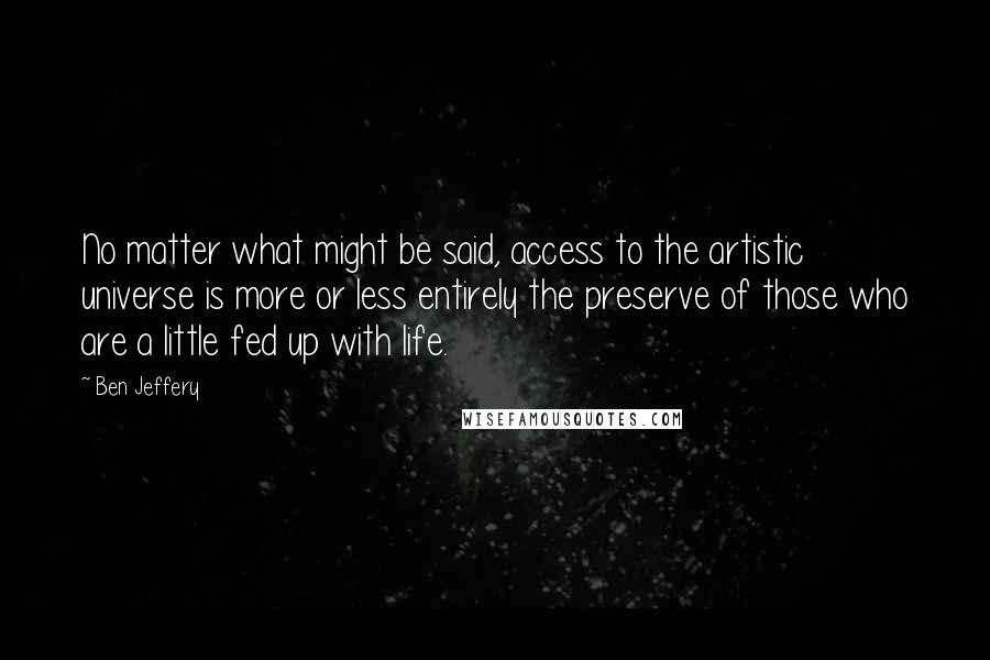 Ben Jeffery Quotes: No matter what might be said, access to the artistic universe is more or less entirely the preserve of those who are a little fed up with life.