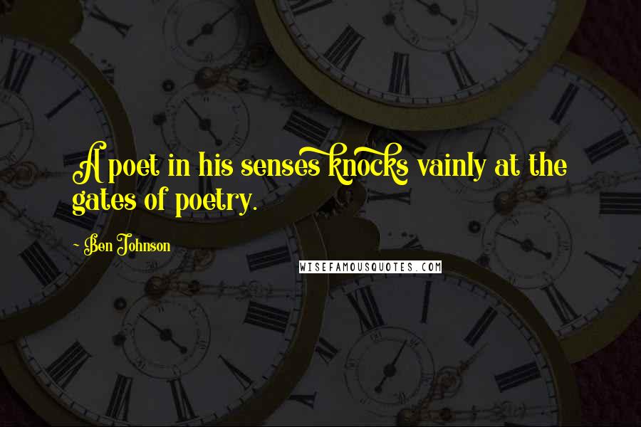 Ben Johnson Quotes: A poet in his senses knocks vainly at the gates of poetry.