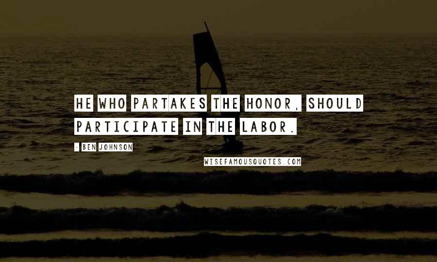 Ben Johnson Quotes: He who partakes the honor, should participate in the labor.