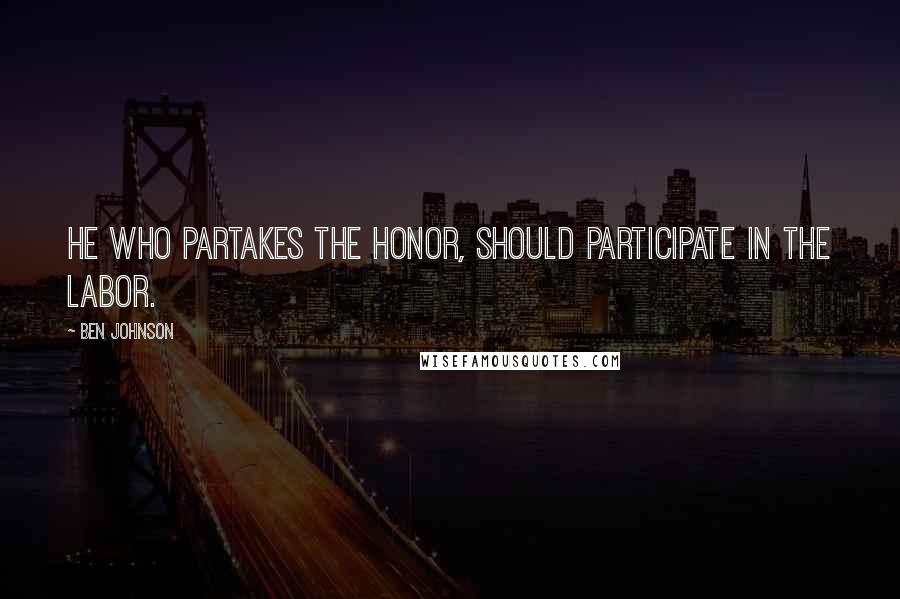 Ben Johnson Quotes: He who partakes the honor, should participate in the labor.