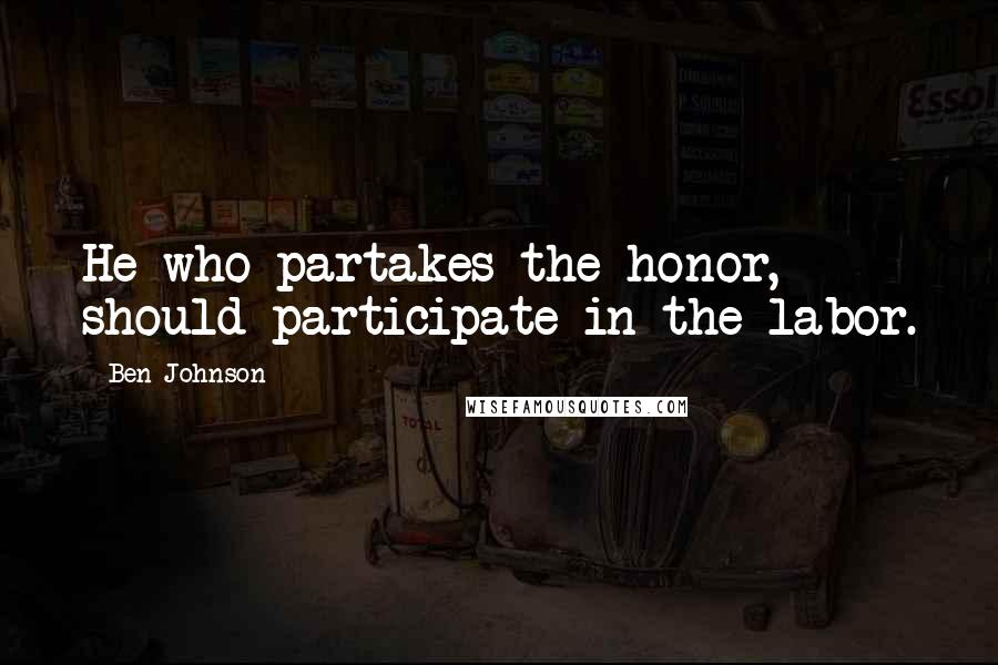 Ben Johnson Quotes: He who partakes the honor, should participate in the labor.