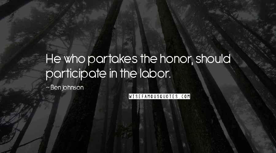 Ben Johnson Quotes: He who partakes the honor, should participate in the labor.