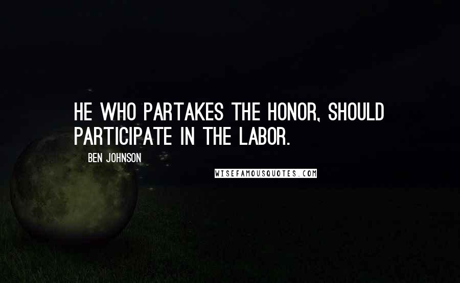 Ben Johnson Quotes: He who partakes the honor, should participate in the labor.