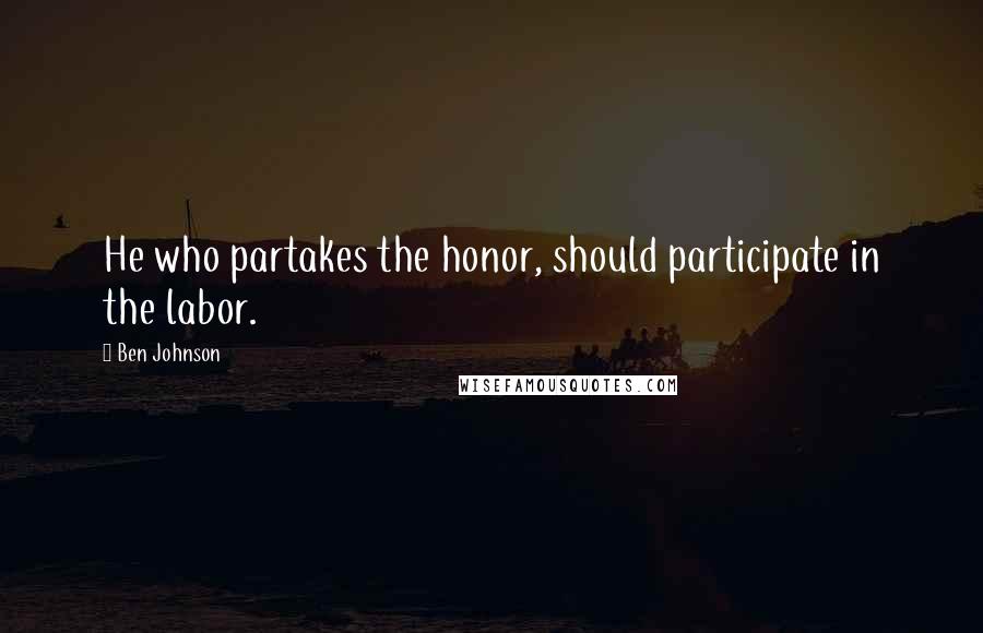 Ben Johnson Quotes: He who partakes the honor, should participate in the labor.