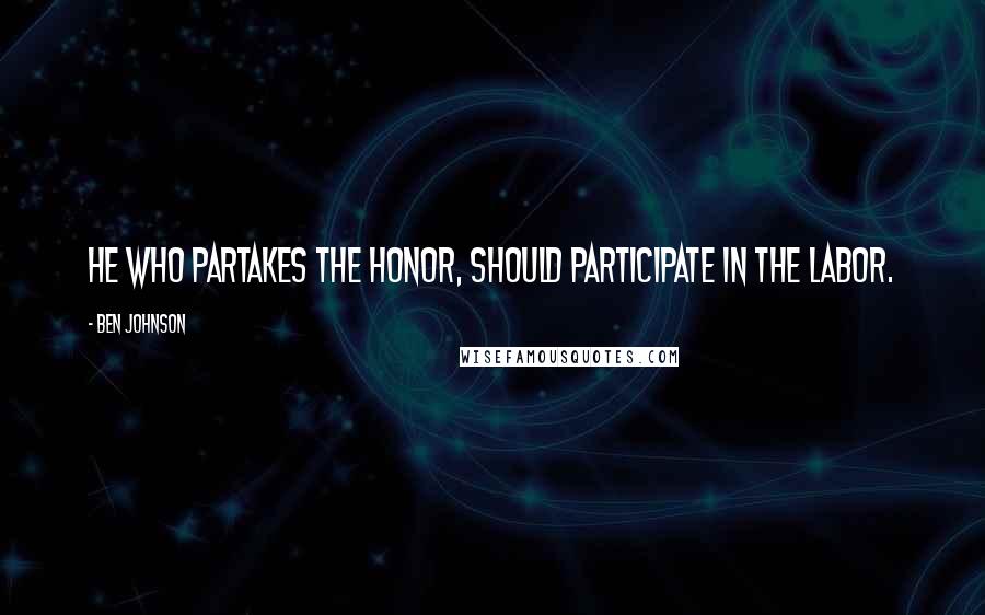 Ben Johnson Quotes: He who partakes the honor, should participate in the labor.