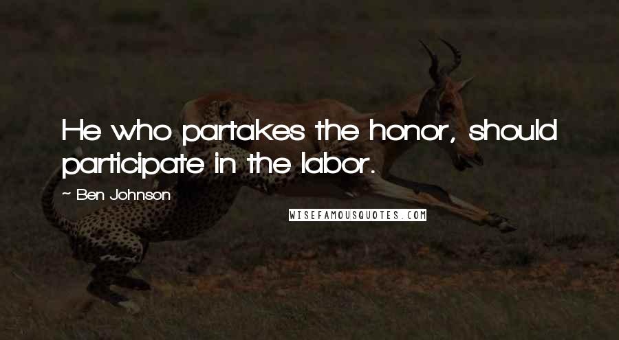 Ben Johnson Quotes: He who partakes the honor, should participate in the labor.