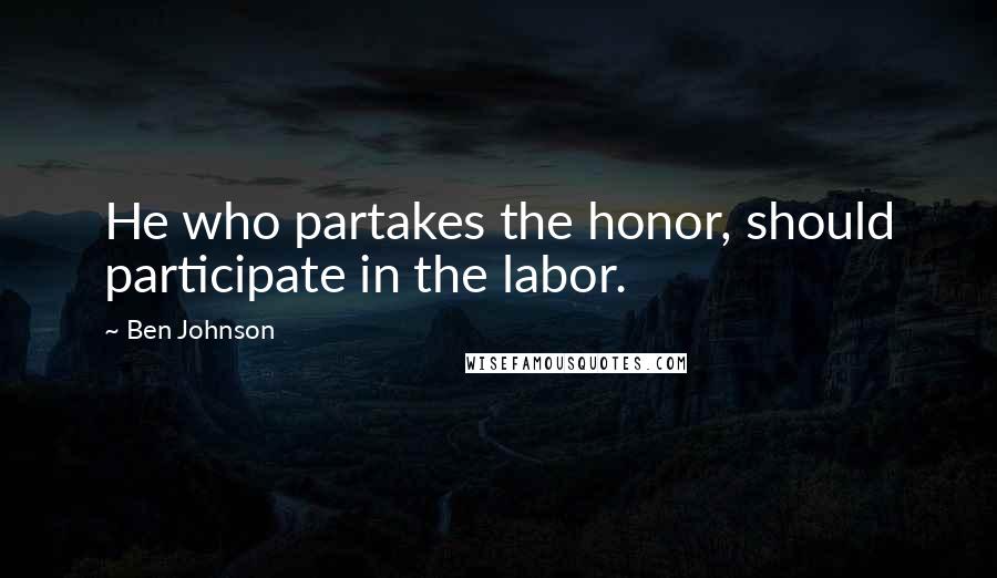 Ben Johnson Quotes: He who partakes the honor, should participate in the labor.