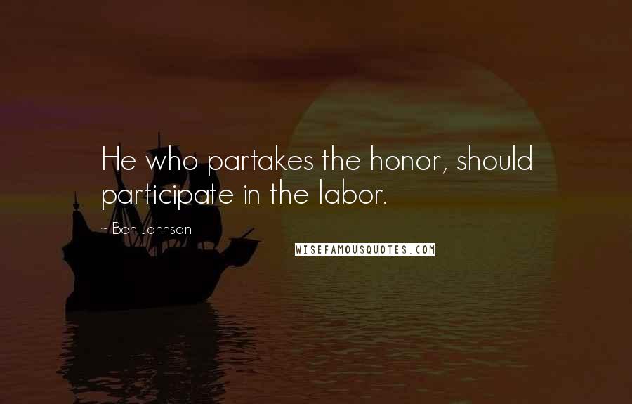 Ben Johnson Quotes: He who partakes the honor, should participate in the labor.